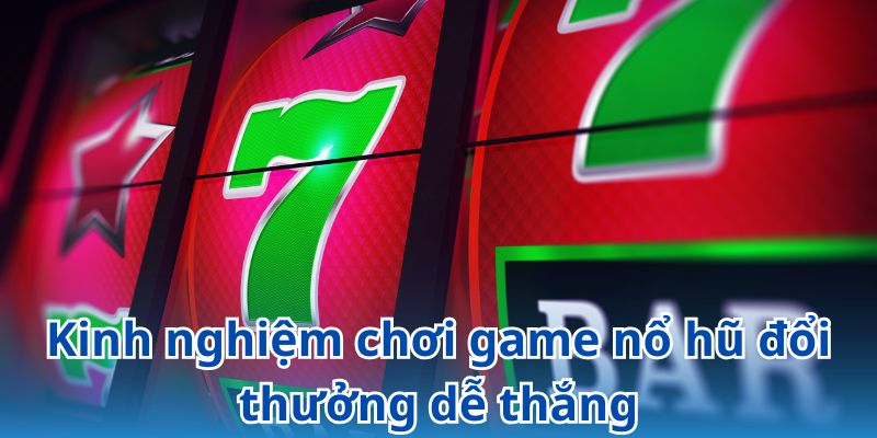 Bỏ túi kinh nghiệm chơi game nổ hũ đổi thưởng uy tín thắng lớn
