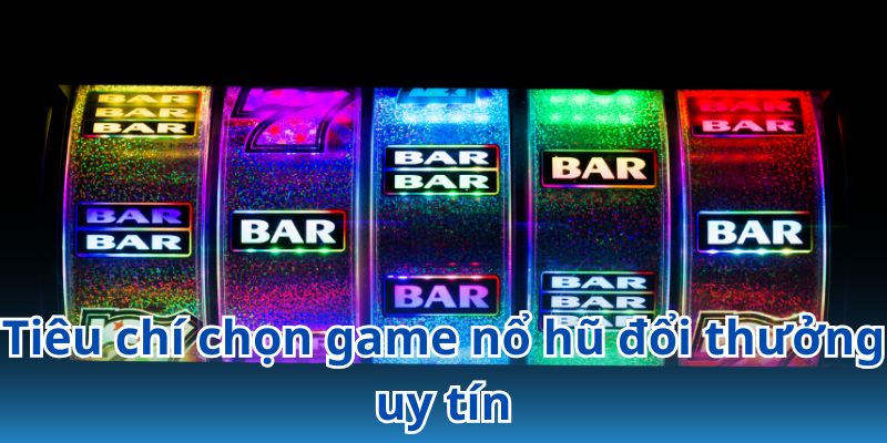 Các tiêu chí quan trọng khi chọn game nổ hũ đổi thưởng uy tín