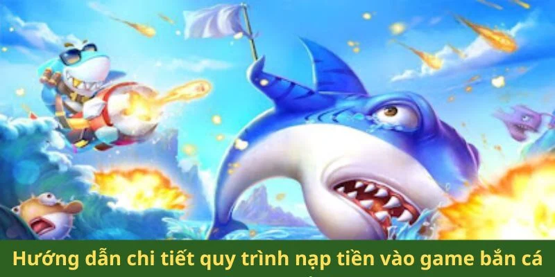 Hướng dẫn chi tiết quy trình nạp tiền vào game bắn cá tại hệ thống