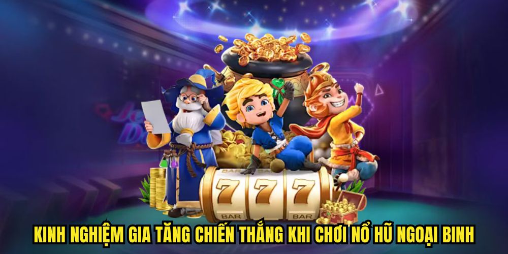 Kinh nghiệm gia tăng chiến thắng khi chơi nổ hũ ngoại binh